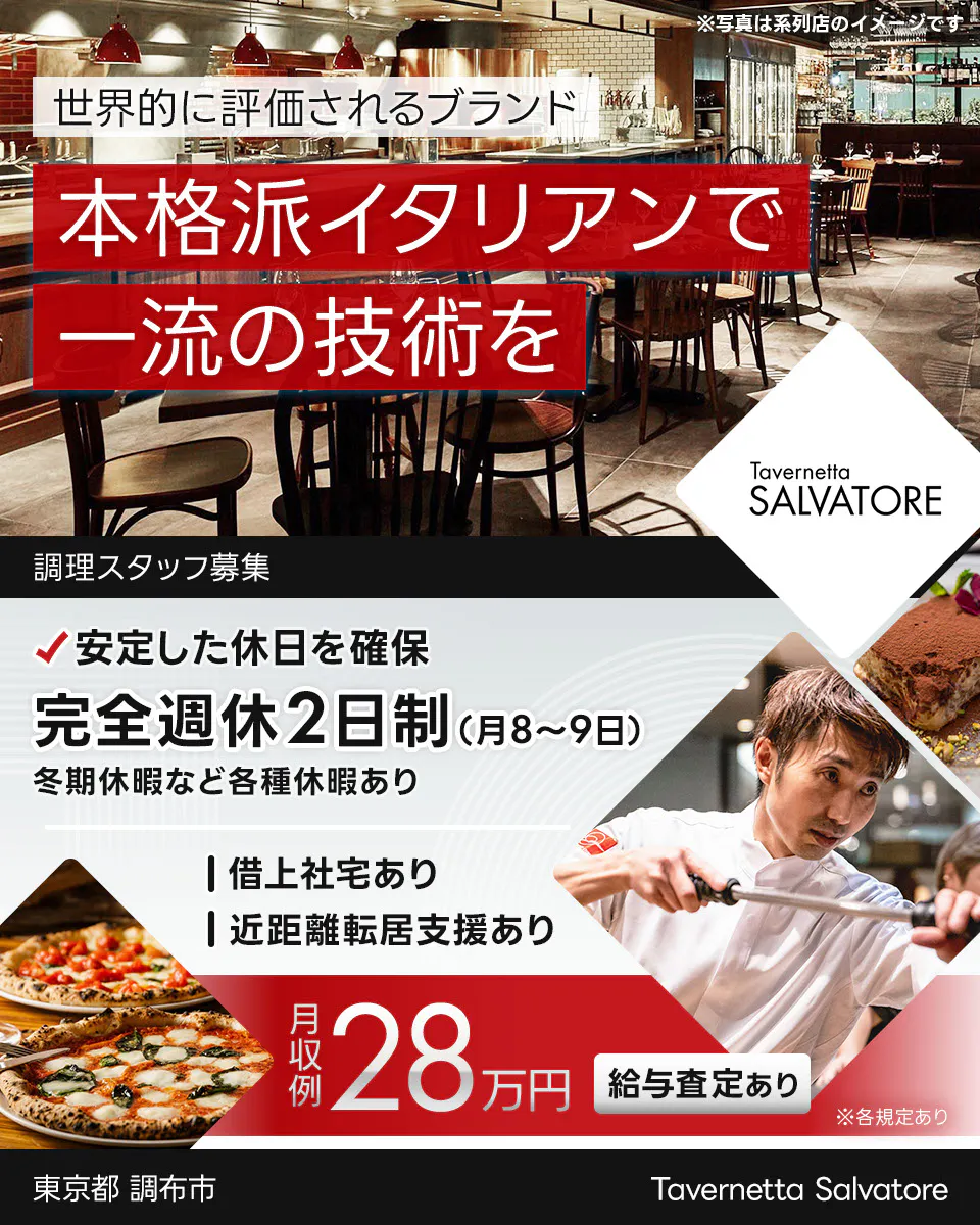 ワイズテーブルコーポレーション 世界的に評価されるブランド 本格派イタリアンで 一流の接客を ※写真は系列店のイメージです。 PIZZA SALVATORE CUOMO & GRILL 調理スタッフ募集 安定した休日を確保 完全週休2日制(月8〜9日) 冬季休暇など各種休暇あり 借上社宅あり 近距離転居支援あり 月収例 28万円 給与査定あり ※各規定あり Tavernetta Salvatore 仙川 東京都 調布市