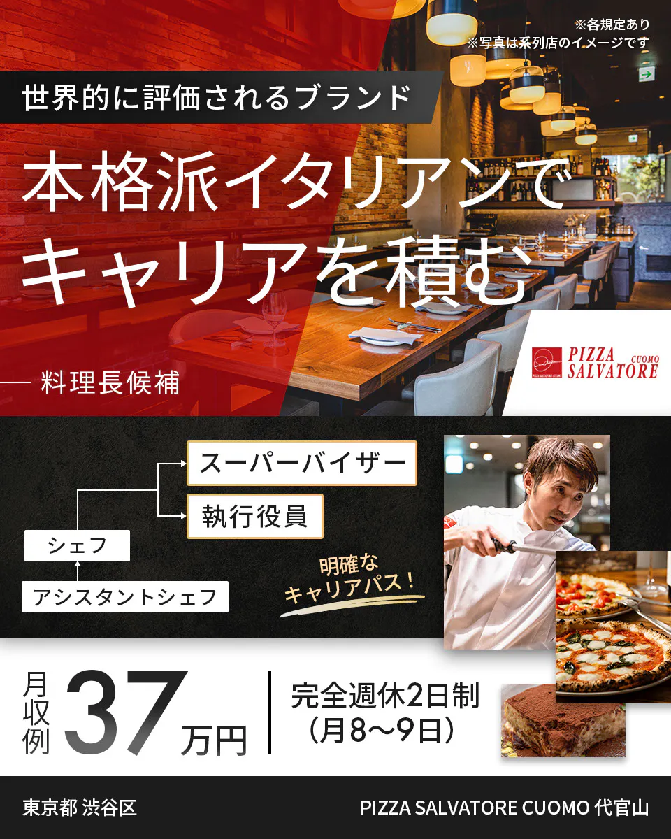 ワイズテーブルコーポレーション ※各規定あり ※写真は系列店のイメージです 世界的に評価されるブランド 本格派イタリアンで キャリアを積む 料理長候補 スーパーバイザー 執行役員 マネージャー アシスタントマネージャー 明確なキャリアパス! 月収例 37万円 完全週休2日制(月8〜9日) 東京都 渋谷区 PIZZA SALVATORE CUOMO 代官山