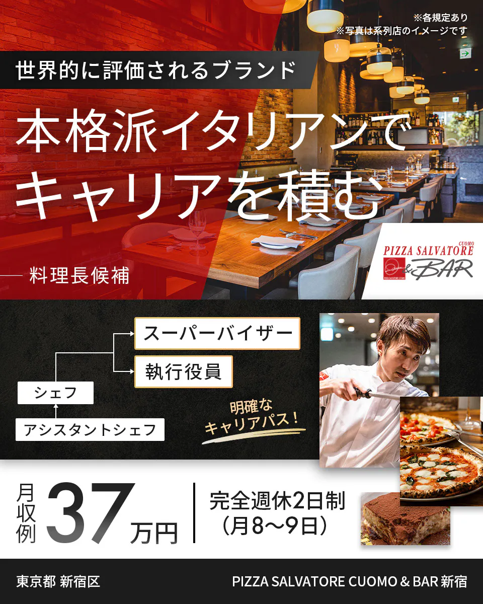 ワイズテーブルコーポレーション ※各規定あり ※写真は系列店のイメージです 世界的に評価されるブランド 本格派イタリアンで キャリアを積む 料理長候補 スーパーバイザー 執行役員 マネージャー アシスタントマネージャー 明確なキャリアパス! 月収例 37万円 完全週休2日制(月8〜9日) 東京都 新宿区 PIZZA SALVATORE CUOMO & BAR 新宿