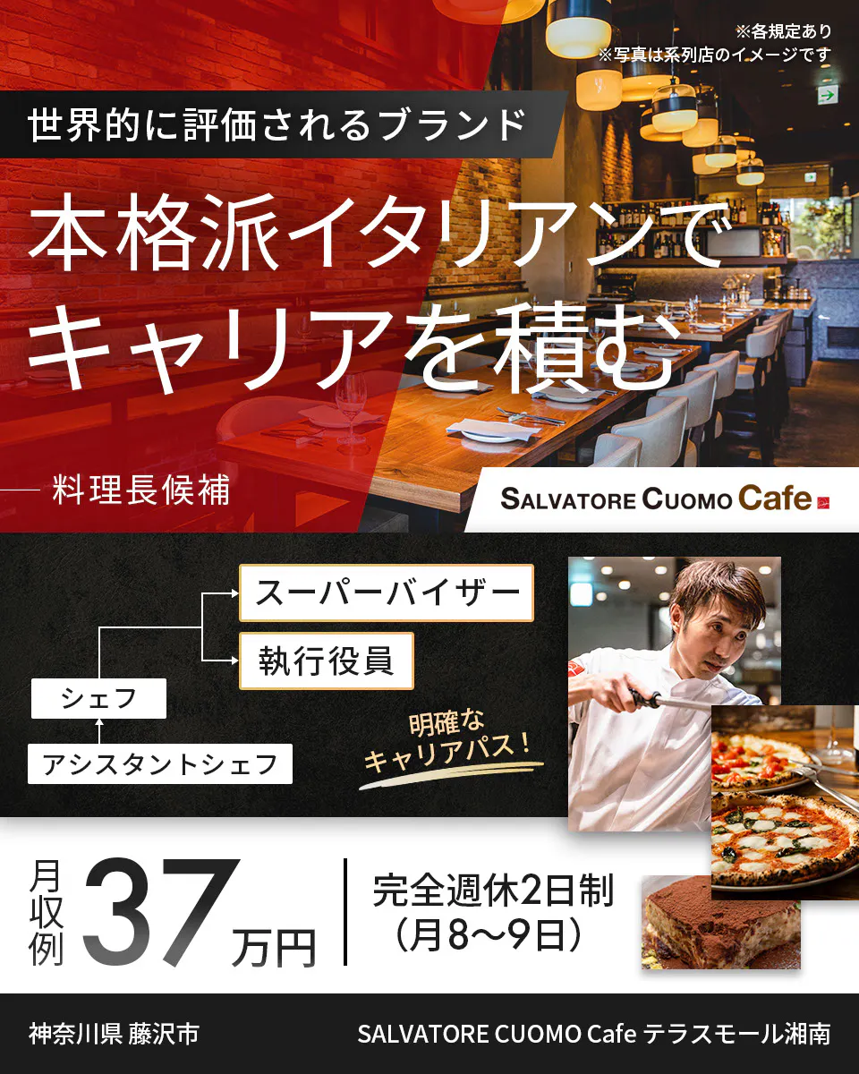 ワイズテーブルコーポレーション ※各規定あり ※写真は系列店のイメージです 世界的に評価されるブランド 本格派イタリアンで キャリアを積む 料理長候補 スーパーバイザー 執行役員 マネージャー アシスタントマネージャー 明確なキャリアパス！ 月収例 37万円 完全週休2日制（月8〜9日） 愛知県 名古屋市 SALVATORE CUOMO & BAR 金山