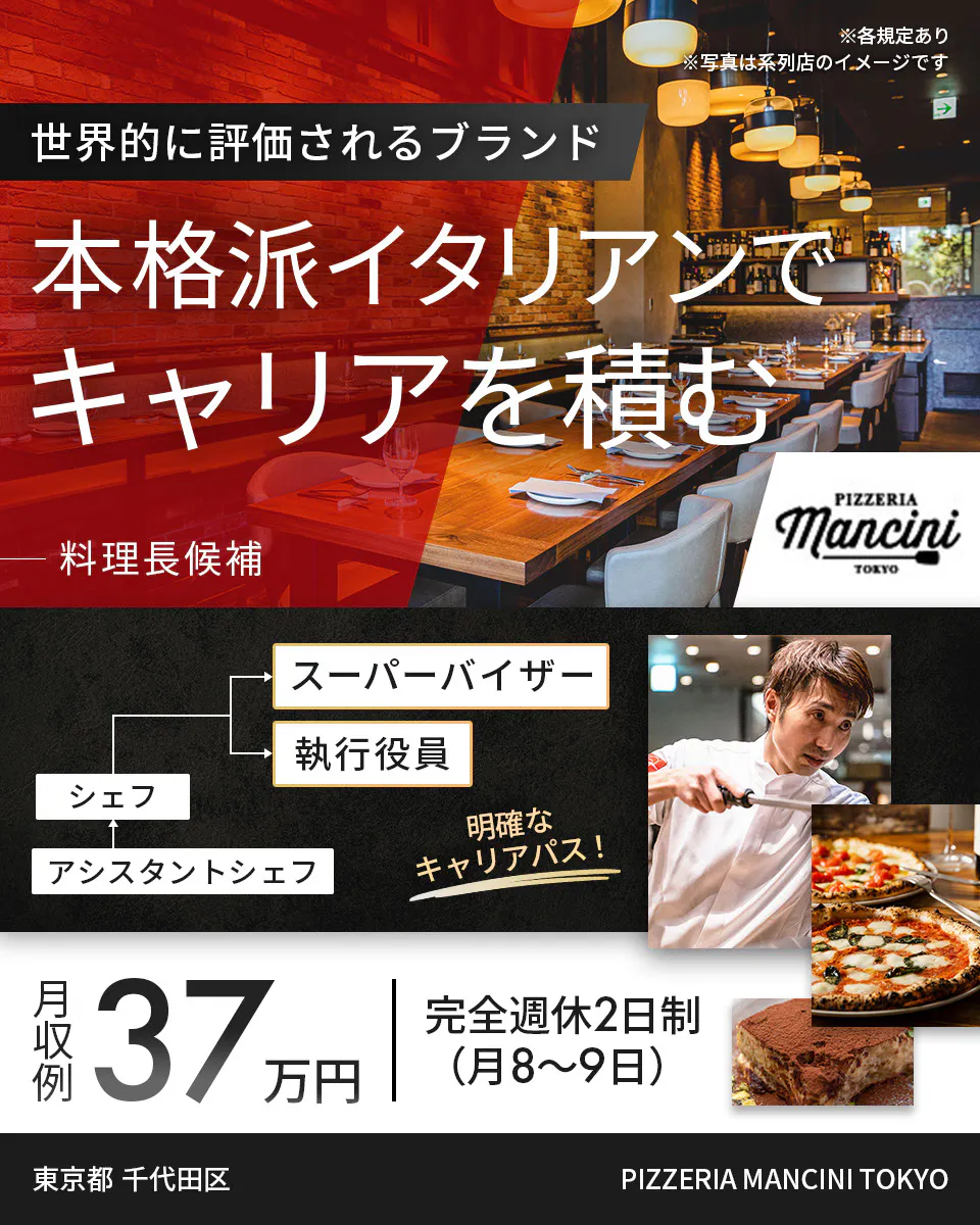 ワイズテーブルコーポレーション ※各規定あり ※写真は系列店のイメージです 世界的に評価されるブランド 本格派イタリアンで キャリアを積む 料理長候補 スーパーバイザー 執行役員 マネージャー アシスタントマネージャー 明確なキャリアパス！ 月収例 37万円 完全週休2日制（月8〜9日） 東京都  千代田区  PIZZERIA MANCINI TOKYO