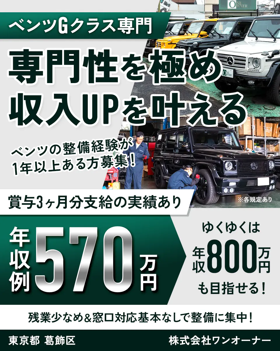 株式会社ワンオーナー ベンツGクラス専門 専門性を極め 収入UPを叶える ベンツの整備経験が 1年以上ある方募集! 賞与3ヶ月分支給の実績あり ※各規定あり 年収例 570万円 ゆくゆくは 年収 800万円 も目指せる! 残業少なめ&窓口対応基本なしで整備に集中! 東京都 葛飾区 株式会社ワンオーナー