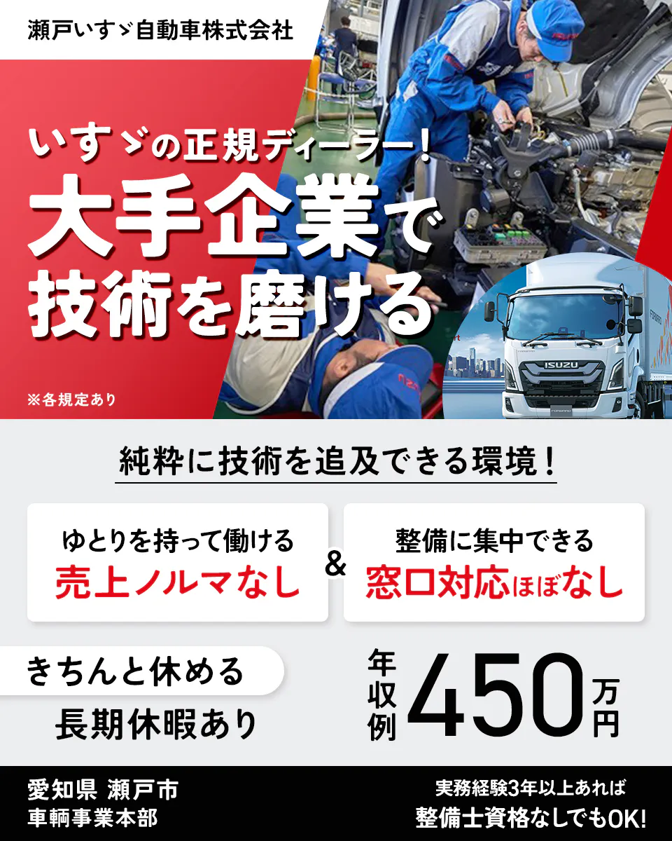 瀬戸いすゞ自動車株式会社　いすゞの正規ディーラー！大手企業で技術を磨ける　純粋に技術を追求できる環境！　ゆとりを持って働ける　売上ノルマなし　整備に集中できる　窓口対応ほぼなし　きちんと休める　長期休暇あり　年収例450万円　愛知県瀬戸市　車輌事業本部　実務経験3年以上あれば整備士資格なしでもOK！　※各規定あり