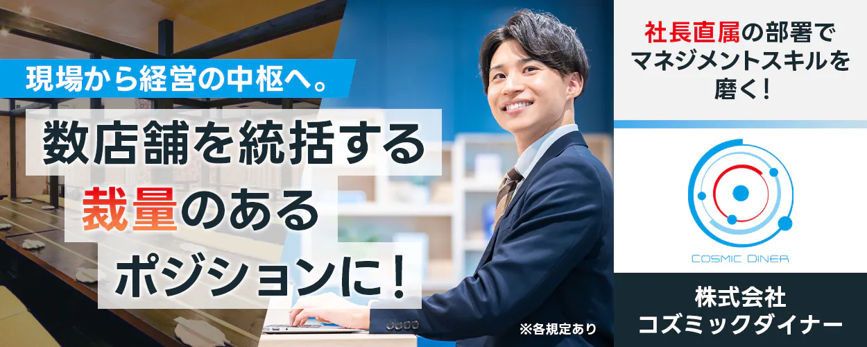 株式会社コズミックダイナー　現場から経営の中枢へ。数店舗を統括する裁量のあるポジションに！　社長直属の部署でマネジメントスキルを磨く！　※各規定あり