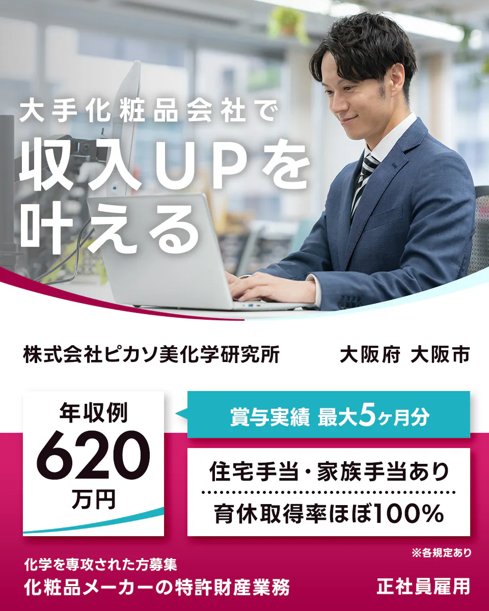 株式会社ピカソ美化学研究所 大手化粧品会社で 収入UPを 叶える 株式会社ピカソ美化学研究所 大阪府 大阪市 年収例 620万円 賞与実績 最大5ヶ月分 住宅手当・家族手当あり 育休取得率ほぼ100% ※各規定あり 化学を専攻された方募集 化粧品メーカーの特許財産業務 正社員雇用
