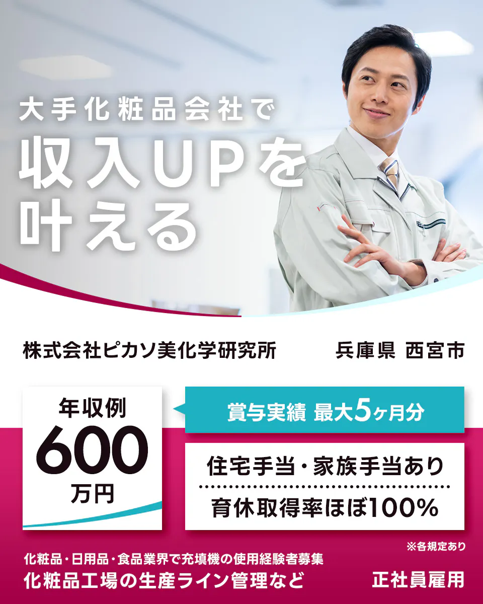 株式会社ピカソ美化学研究所　大手化粧品会社で 収入UPを 叶える 株式会社ピカソ美化学研究所 兵庫県 西宮市 年収例 600万円 賞与実績 最大5ヶ月分 住宅手当・家族手当あり 育休取得率ほぼ100% ※各規定あり 化粧品・日用品・食品業界で充填機の使用経験者募集 化粧品工場の生産ライン管理など 正社員雇用