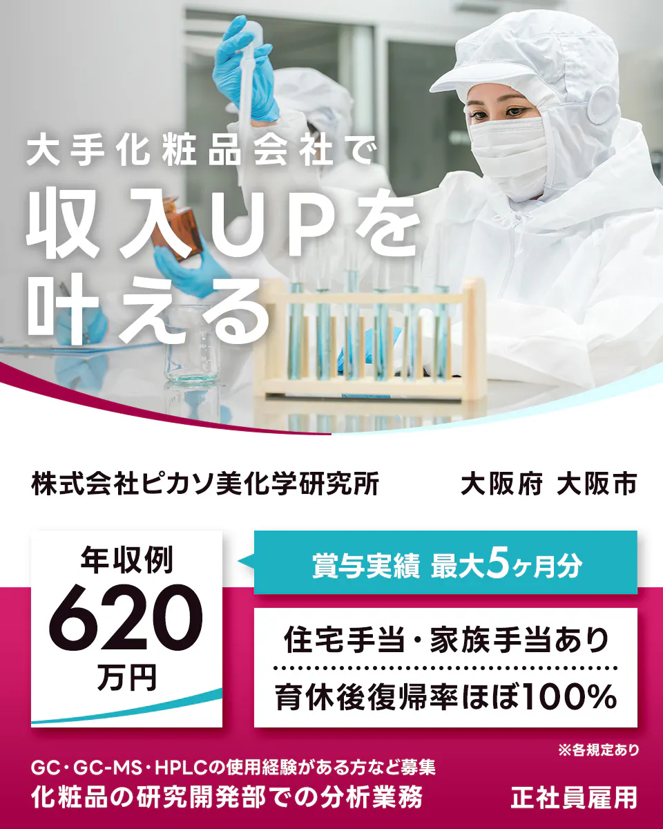 株式会社ピカソ美化学研究所 大手化粧品会社で 収入UPを 叶える 株式会社ピカソ美化学研究所 大阪府 大阪市 年収例 620万円 賞与実績 最大5ヶ月分 住宅手当・家族手当あり 育休後復帰率ほぼ100% ※各規定あり GC・GC-MS・HPLCの使用経験がある方など募集 化粧品の研究開発部での分析業務 正社員雇用