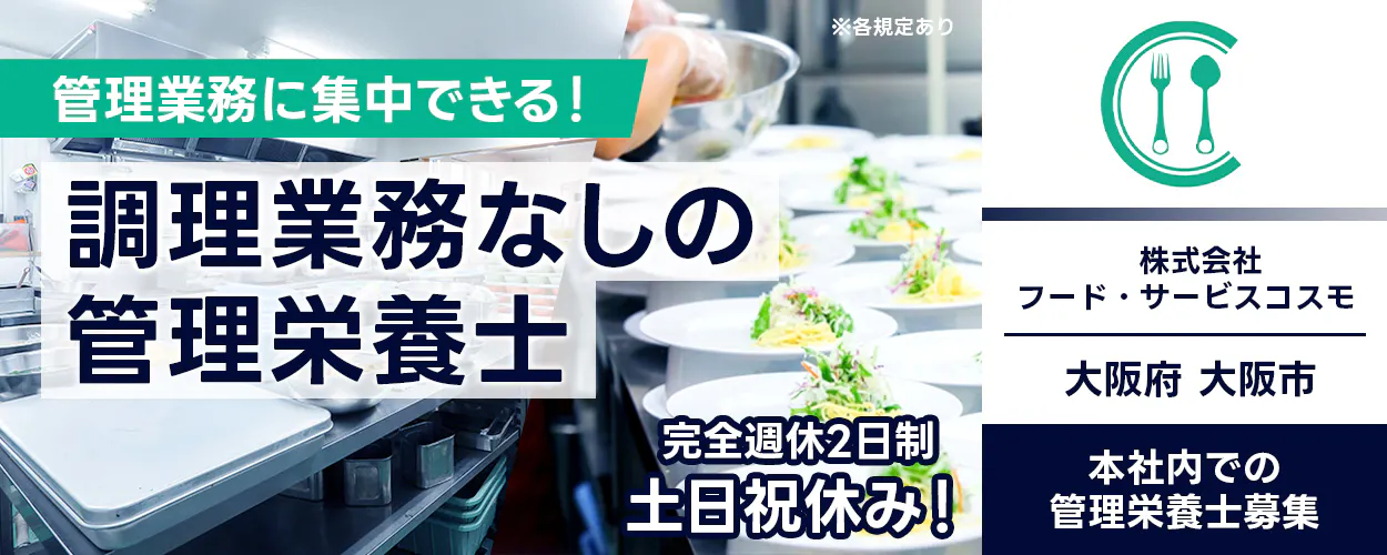 株式会社フード・サービスコスモ 管理業務に集中できる! 調理業務なしの管理栄養士 完全週休2日制 土日祝休み! 大阪府 大阪市 本社内での管理栄養士募集 ※各規定あり