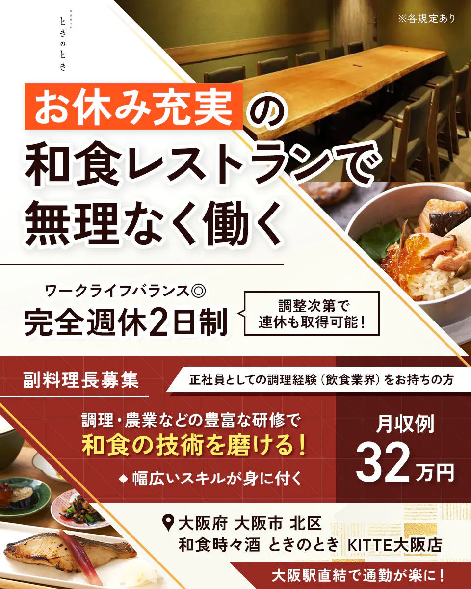株式会社ビー・ワイ・オー ※各規定あり お休み充実の和食レストランで無理なく働く ワークライフバランス◎ 完全週休2日制 調整次第で連休も取得可能! 副料理長募集 正社員としての調理経験(飲食業界)をお持ちの方 調理・農業などの豊富な研修で和食の技術を磨ける! ◆幅広いスキルが身に付く 月収例32万円 大阪府 大阪市 北区 和食時々酒 ときのとき KITTE大阪店 大阪駅直結で通勤が楽に!
