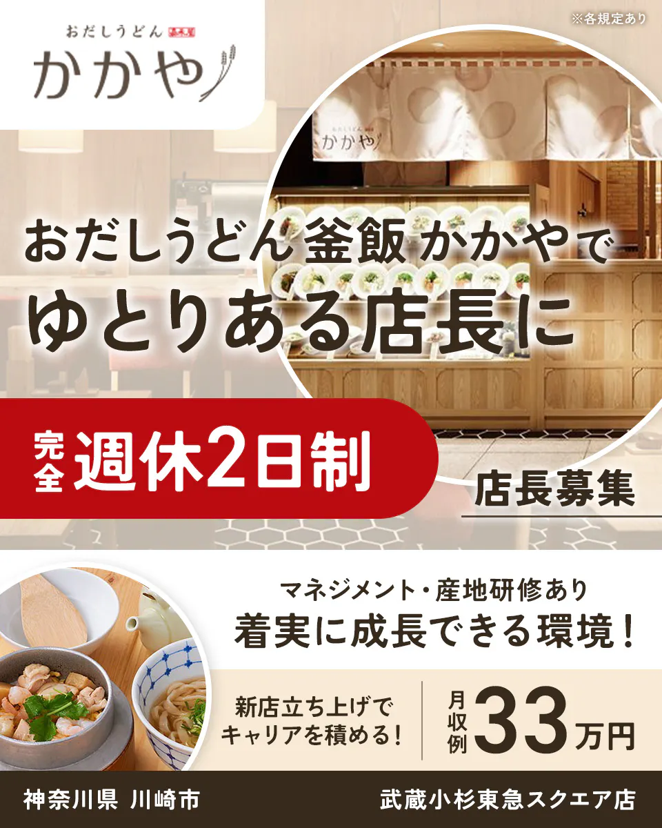株式会社ビー・ワイ・オー おだしうどん かかや ※各規定あり おだしうどん釜飯かかやで ゆとりある店長に 完全週休2日制 店長募集 マネジメント・産地研修あり 着実に成長できる環境! 新店立ち上げでキャリアを積める! 月収例33万円 神奈川県 川崎市 武蔵小杉東急スクエア店