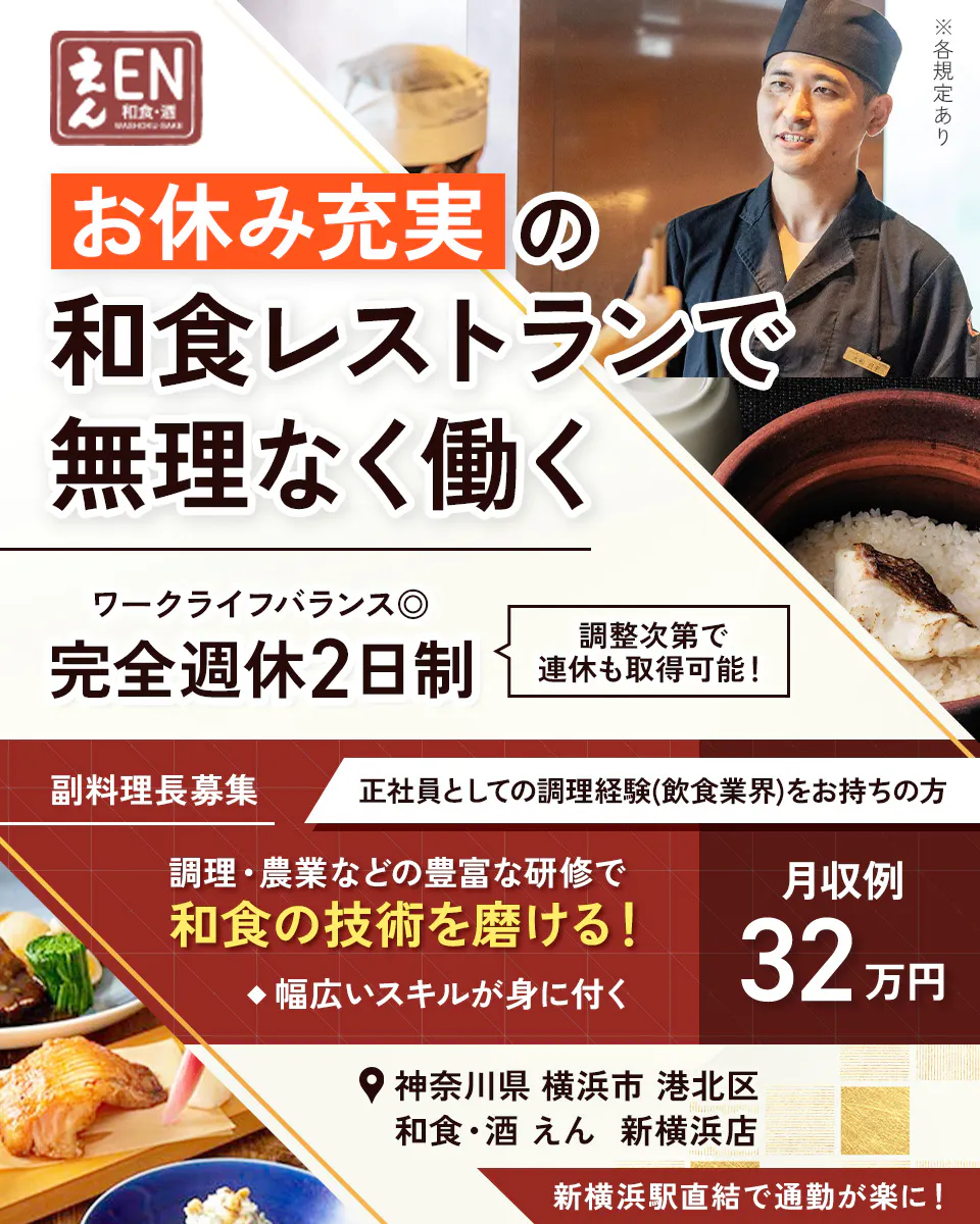 株式会社ビー・ワイ・オー えん EN 和食・酒 お休み充実の和食レストランで無理なく働く ※各規定あり ワークライフバランス◎ 完全週休2日制 調整次第で連休も取得可能! 副料理長募集 正社員としての調理経験(飲食業界)をお持ちの方 調理・農業などの豊富な研修で和食の技術を磨ける! ◆幅広いスキルが身に付く 月収例 32万円 神奈川県 横浜市 港北区 和食・酒 えん 新横浜店 新横浜駅直結で通勤が楽に!