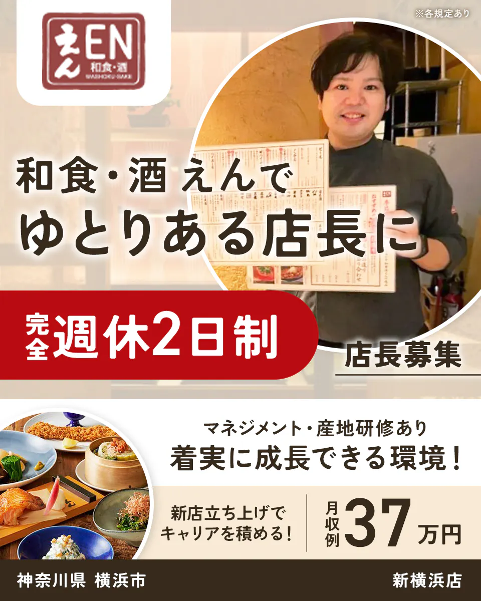 株式会社ビー・ワイ・オー えん EN 和食・酒 WASHOKU-SAKE ※各規定あり 和食・酒 えんで ゆとりある店長に 完全週休2日制 店長募集 マネジメント・産地研修あり 着実に成長できる環境! 新店立ち上げで キャリアを積める! 月収例 37万円 神奈川県 横浜市 新横浜店