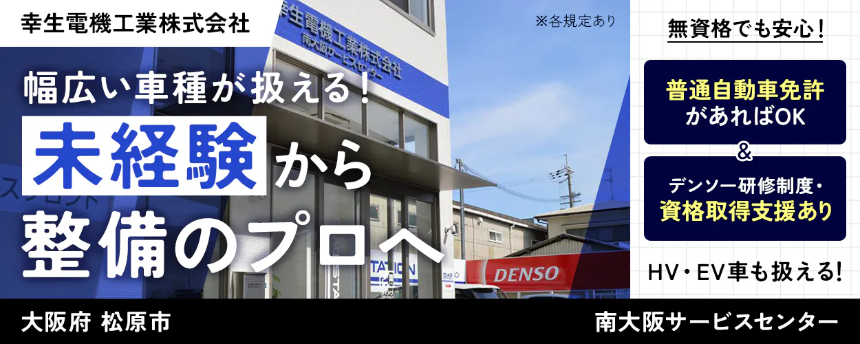 幸生電機工業株式会社　幅広い車種が扱える！　未経験から整備のプロへ　無資格でも安心　普通自動車免許があればOK　デンソー研修制度・資格取得支援あり　HV・EV車にも携われる！　※各規定あり　大阪府　松原市　南大阪サービスセンター