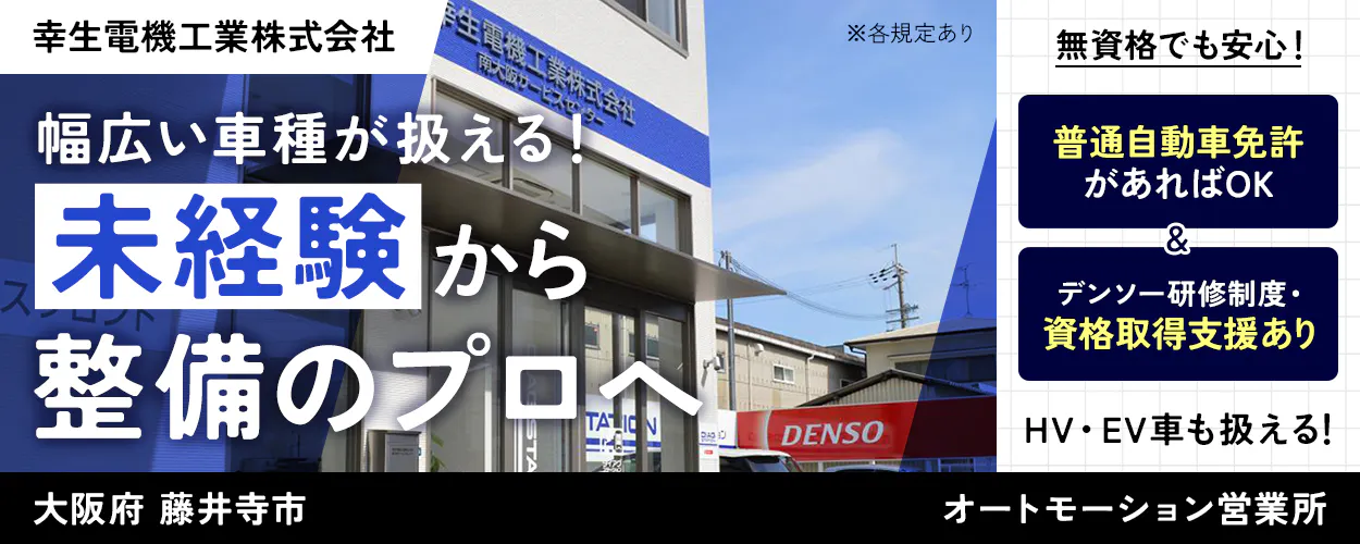 幸生電機工業株式会社 幅広い車種が扱える! 未経験から整備のプロへ 無資格でも安心 普通自動車免許があればOK デンソー研修制度・資格取得支援あり HV・EV車にも携われる! ※各規定あり 大阪府 藤井寺市 オートモーション営業所