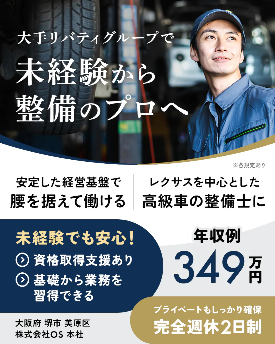 株式会社OS 大手リバティグループで未経験から整備のプロへ 安定した経営基盤で腰を据えて働ける 資格取得支援あり 基礎から業務を習得できる ※各規定あり レクサスを中心とした高級車の整備士に 未経験でも安心! 年収例349万円 プライベートもしっかり確保 完全週休2日制 大阪府 堺市 美原区 株式会社OS本社