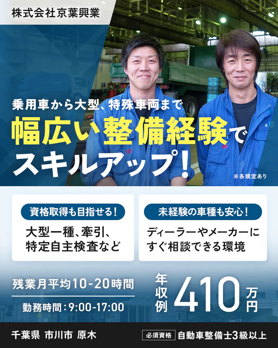 株式会社京葉興業　 乗用車から大型、特殊車両まで 幅広い整備経験で スキルアップ！　 ※各規定あり 　資格取得も目指せる！ 　大型一種、牽引、特定自主検査など 未経験の車種も安心！ 　ディーラーやメーカーにすぐ相談できる環境 　残業月平均10-20時間 　勤務時間：9:00-17:00 　年収例 410万円 　千葉県 市川市 原木 　必須資格 自動車整備士3級以上