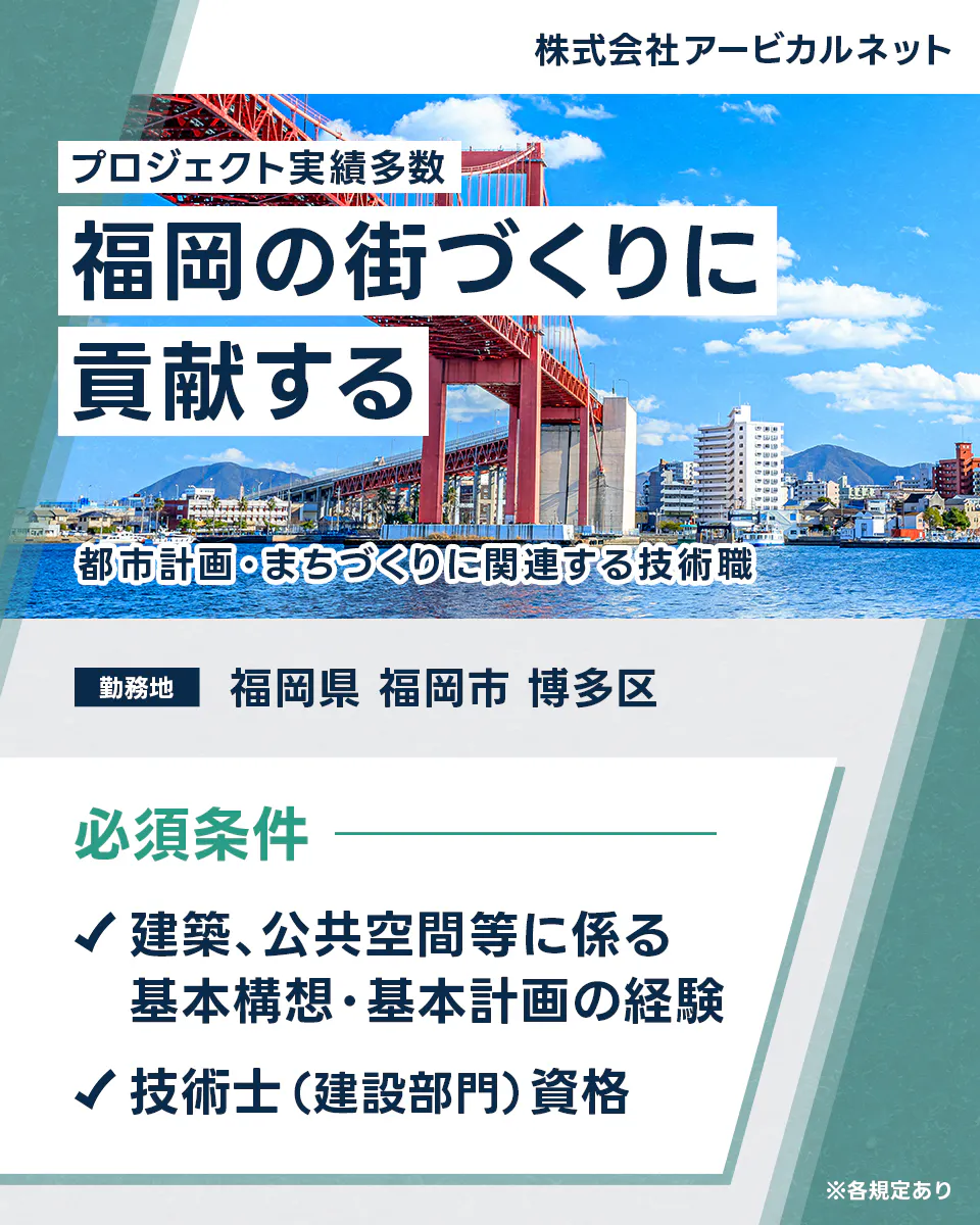 株式会社アービカルネット プロジェクト実績多数 　福岡の街づくりに貢献する　 都市計画・まちづくりに関連する技術職 　勤務地 福岡県 福岡市 博多区 　必須条件 建築、公共空間等に係る基本構想・基本計画の経験 　技術士 (建設部門) 資格 　※各規定あり