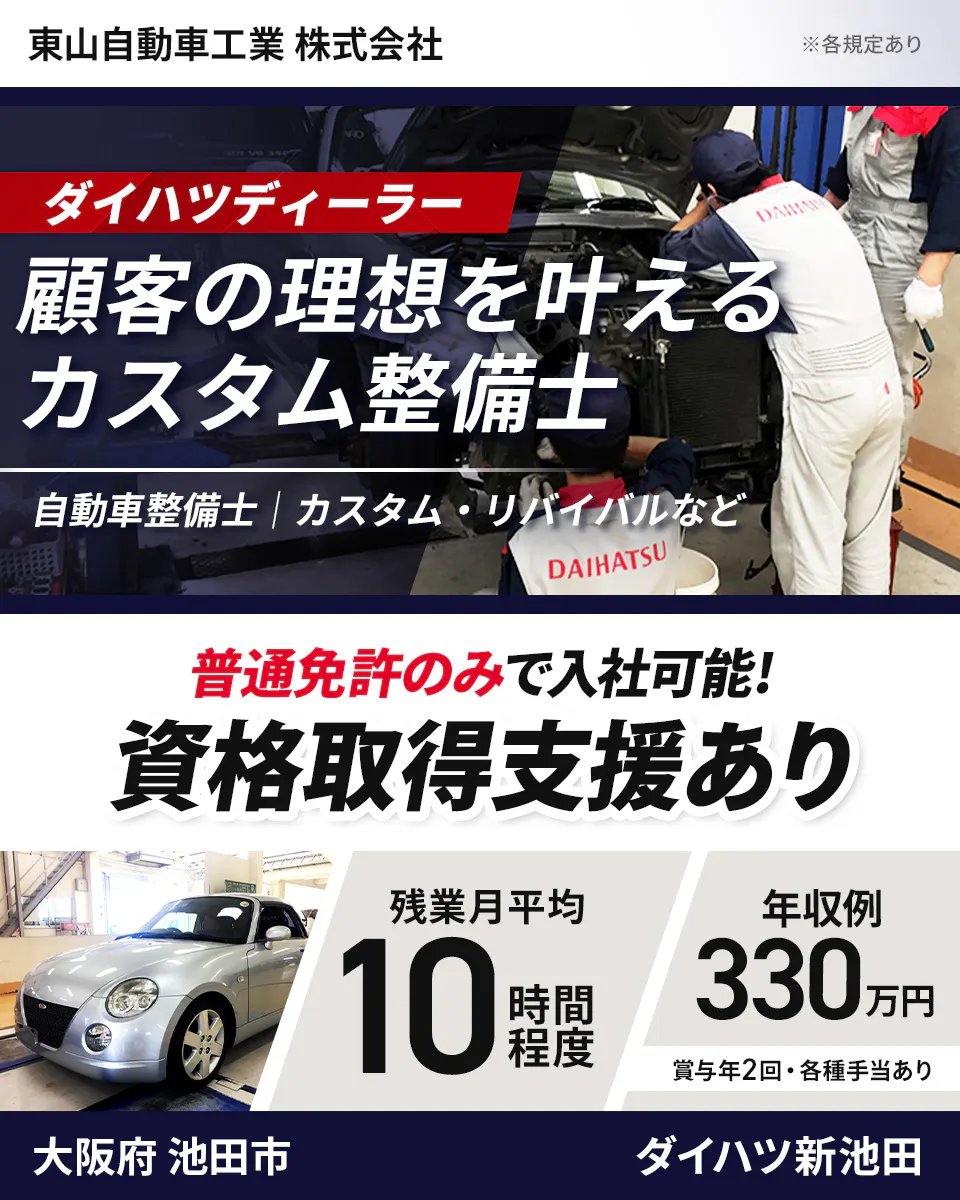 東山自動車工業株式会社　※各規定あり ダイハツディーラー 顧客の理想を叶える カスタム整備士 自動車整備士｜カスタム・リバイバルなど DAIHATSU 普通免許のみで入社可能！ 資格取得支援あり 残業月平均 10 時間程度 年収例 330 万円 賞与年2回・各種手当あり 大阪府 池田市 ダイハツ新池田