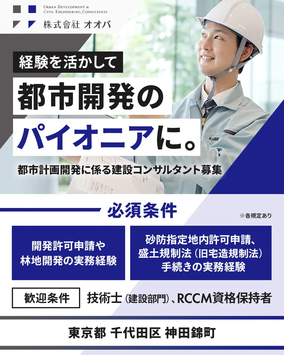 株式会社オオバ URBAN DEVELOPMENT & CIVIL ENGINEERING, CONSULTANTS 株式会社 オオバ 経験を活かして 都市開発の パイオニアに。 都市計画開発に係る建設コンサルタント募集 必須条件 ※各規定あり 開発許可申請や林地開発の実務経験 砂防指定地内許可申請、盛土規制法（旧宅造規制法）手続きの実務経験 歓迎条件 技術士（建設部門）、RCCM資格保持者 東京都 千代田区 神田錦町