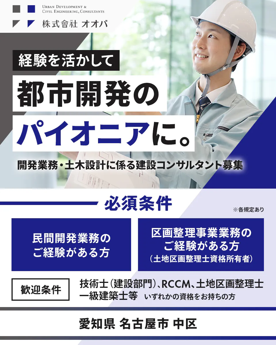 株式会社オオバ URBAN DEVELOPMENT & CIVIL ENGINEERING, CONSULTANTS 株式會社オオバ 経験を活かして 都市開発の パイオニアに。 開発業務・土木設計に係る建設コンサルタント募集 必須条件 民間開発業務の ご経験がある方 区画整理事業業務の ご経験がある方 (土地区画整理士資格所有者) ※各規定あり 歓迎条件 技術士(建設部門)、RCCM、土地区画整理士、 一級建築士等 いずれかの資格をお持ちの方 愛知県 名古屋市 中区