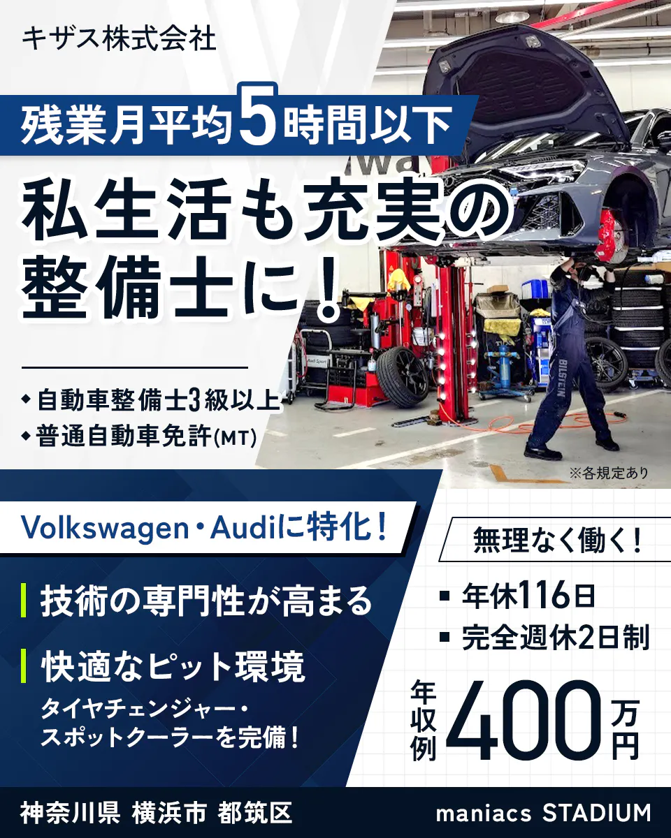 キザス株式会社　残業月平均5時間以下　私生活も充実の整備士に！　・自動車整備士3級以上　・普通自動車免許(MT)　※各規定あり　Volkswagen・Audiに特化！　技術の専門性が高まる　快適なピット環境　タイヤチェンジャー・スポットクーラーを完備！　無理なく働く！　■年休116日　■完全週休2日制　年収例400万円　神奈川県　横浜市　都筑区　maniacs STADIUM