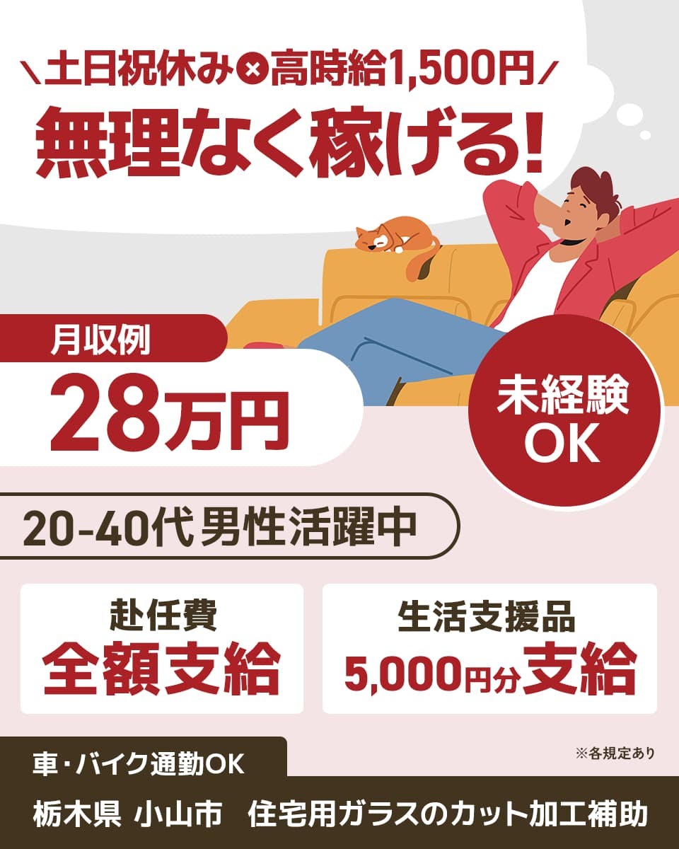 株式会社イカイアウトソーシング第2　土日祝休み×高時給1,500円　無理なく稼げる！
選べる特典あり！　赴任費全額支給　生活支援品5000円分支給　20-40代男性活躍中
※各規定あり　月収例28万円　未経験OK　車・バイク通勤OK　栃木県　小山市
住宅用ガラスのカット加工補助