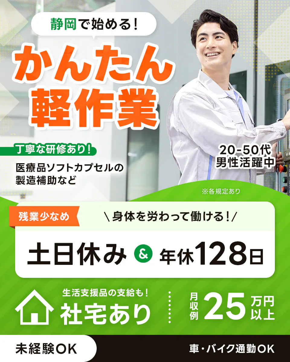 株式会社イカイアウトソーシング第2　静岡で始める！　かんたん軽作業　丁寧な研修あり！　医療品ソフトカプセルの製造補助など　※各規定あり　残業少なめ　身体を労わって働ける！　土日休み　年休128日　生活支援品の支給も！　社宅あり　月収例25万円以上　未経験OK　車・バイク通勤OK