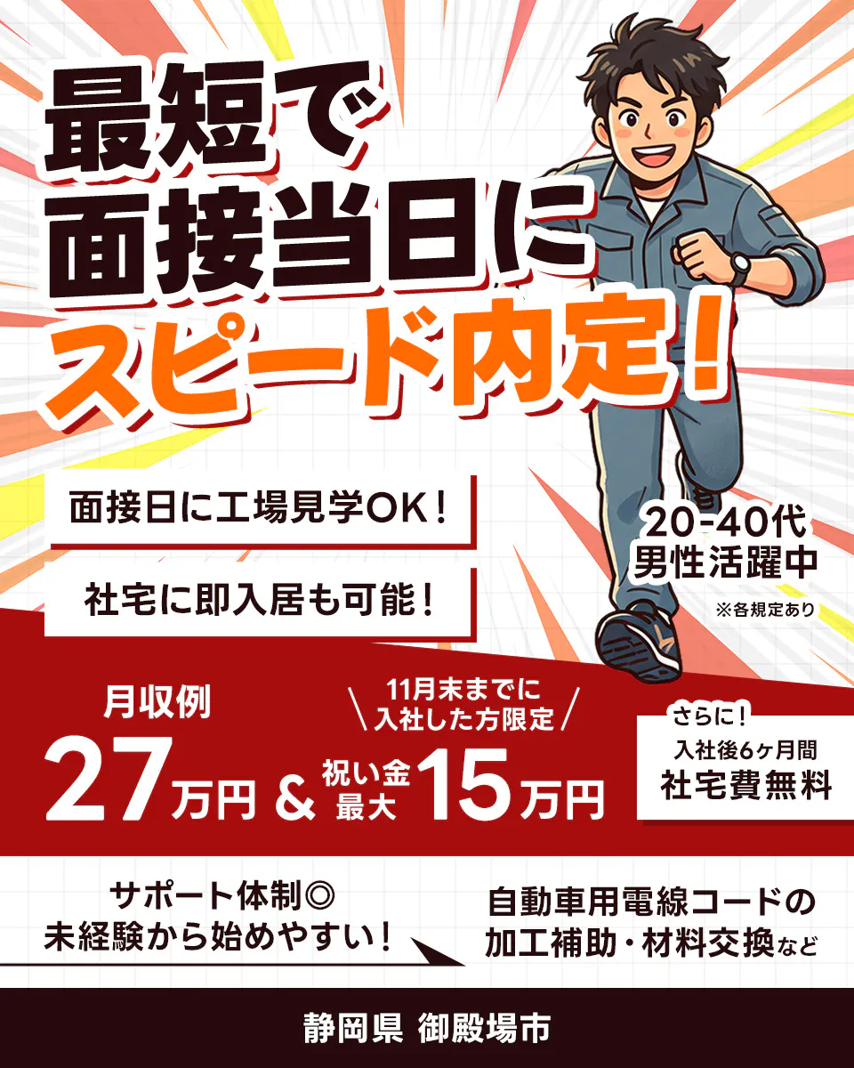 株式会社イカイアウトソーシング第2　最短で面接当日にスピード内定！　面接日に工場見学OK！　社宅に即入居も可能！　20-40代男性活躍中　※各規定あり　月収例27万円　11月末までに入社した方限定　祝い金最大15万円　さらに！　入社後6ヶ月間社宅費無料　サポート体制◎　未経験から始めやすい！　自動車用電線コードの加工補助・材料交換など　静岡県　御殿場市