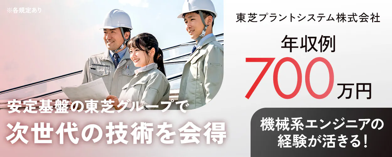 東芝プラントシステム株式会社 安定基盤の東芝グループで次世代の技術を会得 機械系エンジニアの経験が活きる! 年収例700万円 ※各規定あり