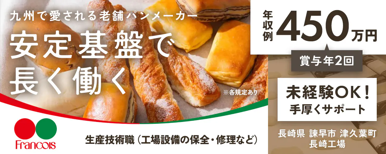 株式会社フランソア 九州で愛される老舗パンメーカー 安定基盤で 長く働く Francois 賞与年2回 年収例 450 万円 未経験OK! 手厚くサポート 生産技術職(工場設備の保全・修理など) 長崎県 諫早市 津久葉町 長崎工場 ※各規定あり