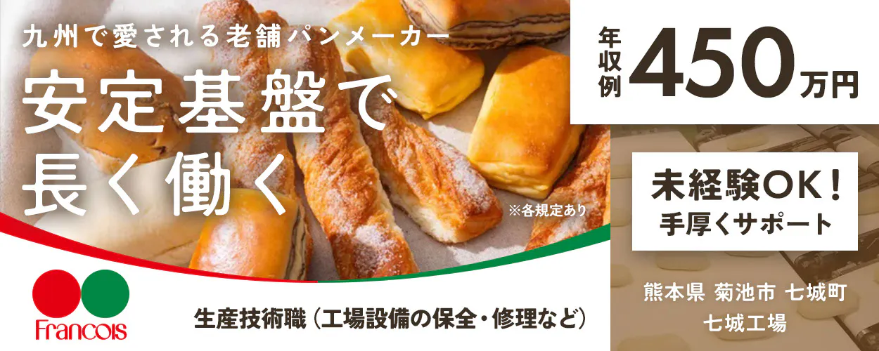 株式会社フランソア 九州で愛される老舗パンメーカー 安定基盤で長く働く Francois 年収例450万円 未経験OK! 手厚くサポート 生産技術職(工場設備の保全・修理など) 熊本県 菊池市 七城町 七城工場 ※各規定あり