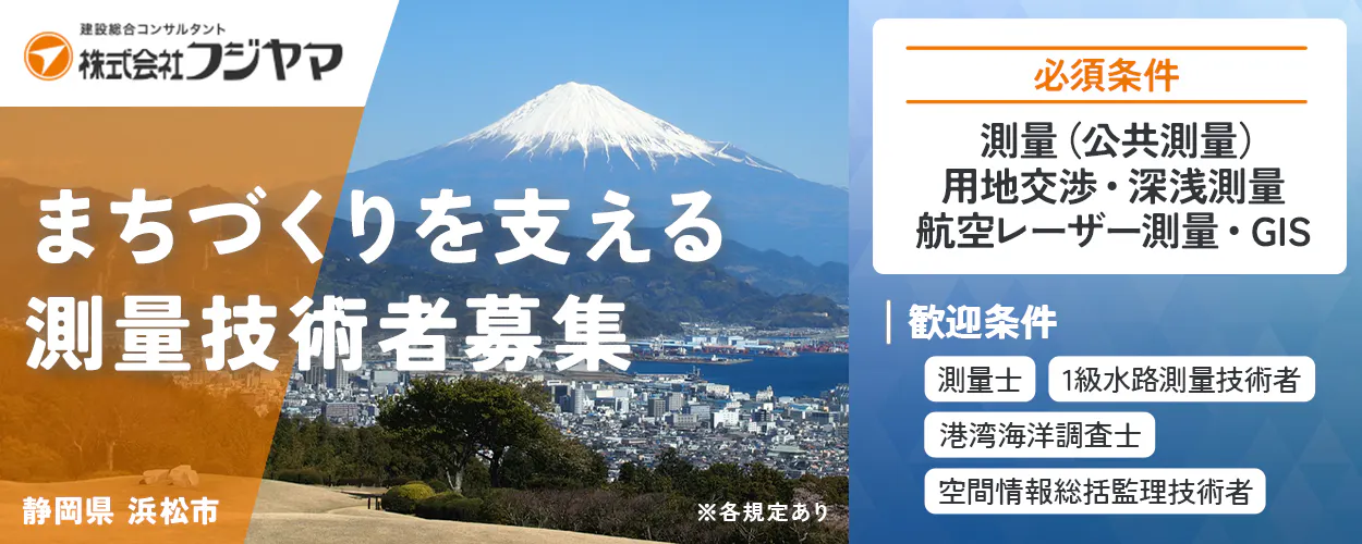 株式会社フジヤマ 建設総合コンサルタント 株式会社フジヤマ まちづくりを支える 測量技術者募集 必須条件 測量(公共測量) 用地交渉・深浅測量 航空レーザー測量・GIS 歓迎条件 測量士 1級水路測量技術者 港湾海洋調査士 空間情報総括監理技術者 静岡県 浜松市 ※各規定あり
