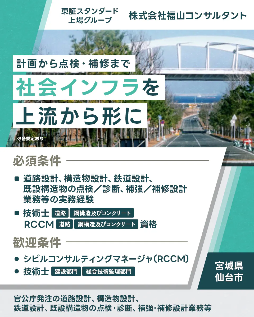 株式会社福山コンサルタント 設計から点検・補修まで社会インフラを上流から形に ※各規定あり 必須条件 道路設計、構造物設計、鉄道設計、既設構造物の点検/診断、補強/補修設計業務等の実務経験 技術士 道路 鋼構造及びコンクリート RCCM 道路 鋼構造及びコンクリート 歓迎条件 シビルコンサルティングマネージャ(RCCM) 技術士 建設部門 総合技術監理部門 宮城県 仙台市 官公庁発注の道路設計、構造物設計、鉄道設計、既設構造物の点検・診断、補強・補修設計業務等