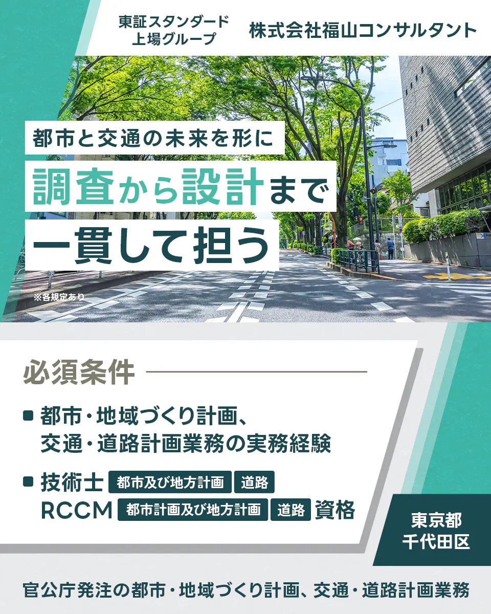 株式会社福山コンサルタント 東証スタンダード上場グループ 株式会社福山コンサルタント 調査から設計まで一貫して担う ※各規定あり 必須条件 ■都市・地域づくり計画、交通・道路計画業務の実務経験 ■技術士 都市及び地方計画 道路 RCCM 都市計画及び地方計画 道路 資格 東京都 千代田区 官公庁発注の都市・地域づくり計画、交通・道路計画業務