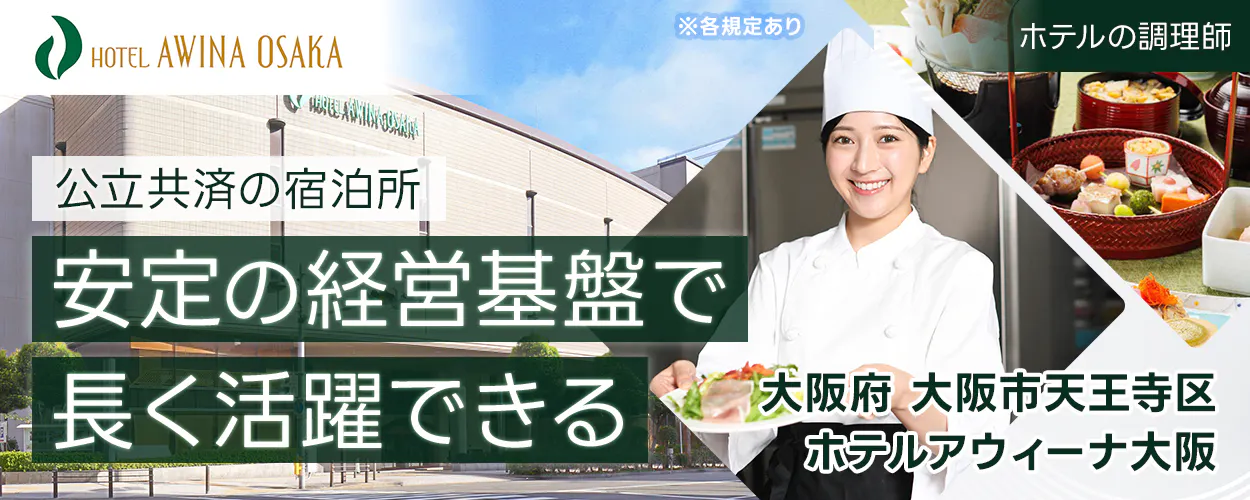 公立学校共済組合大阪宿泊所　HOTEL AWINA OSAKA 　※各規定あり 　ホテルの調理師 　公立共済の宿泊所 　安定の経営基盤で 　長く活躍できる 　大阪府　 大阪市天王寺区 　ホテルアウィーナ大阪