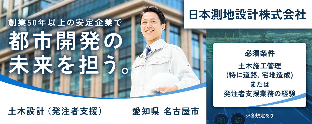 日本測地設計株式会社　日本測地設計株式会社 創業50年以上の安定企業で 都市開発の 未来を担う。 必須条件 土木施工管理 （特に道路、宅地造成） または 発注者支援業務の経験 土木設計（発注者支援） 愛知県 名古屋市 ※各規定あり