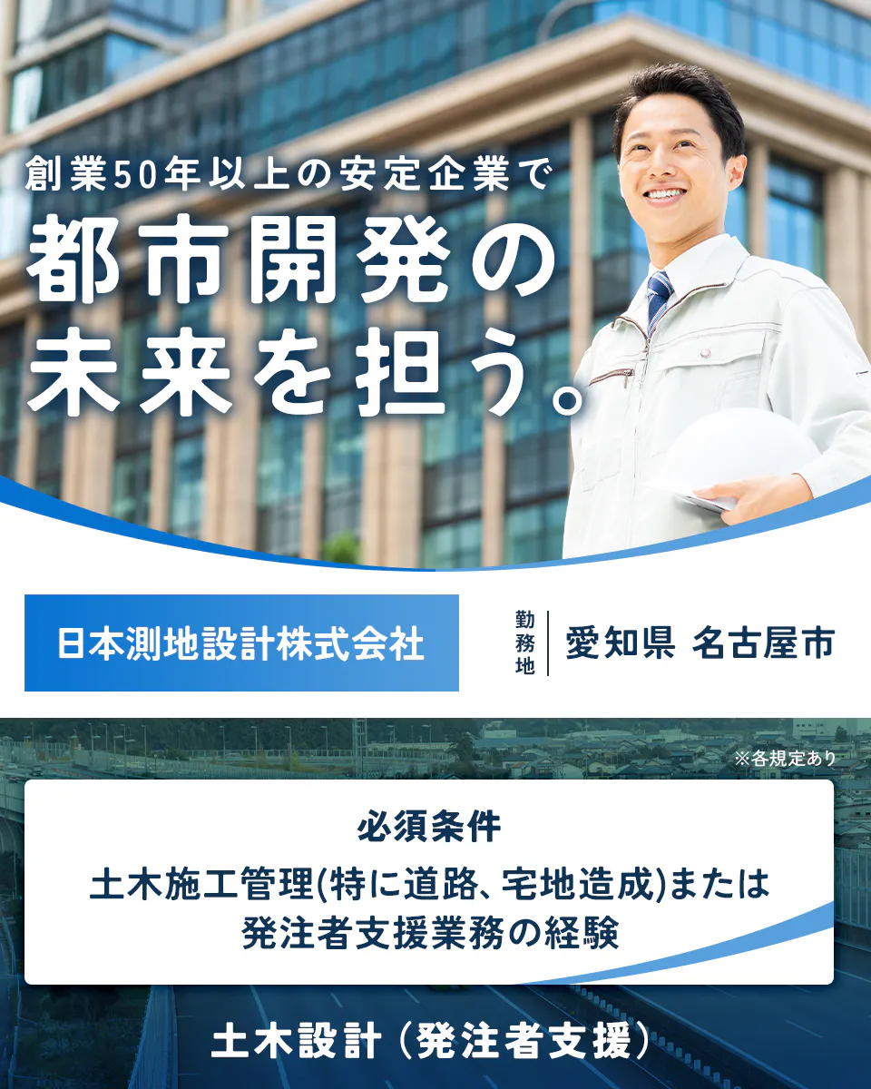 日本測地設計株式会社 創業50年以上の安定企業で 都市開発の 未来を担う。 日本測地設計株式会社 勤務地 愛知県 名古屋市 ※各規定あり 必須条件 土木施工管理(特に道路、宅地造成)または 発注者支援業務の経験 土木設計(発注者支援)