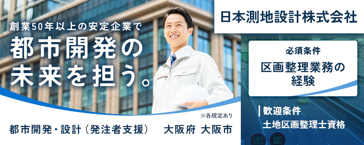 日本測地設計株式会社　日本測地設計株式会社 創業50年以上の安定企業で 都市開発の 未来を担う。 必須条件 区画整理業務の経験 ｜歓迎条件 土地区画整理士資格 ※各規定あり 都市開発・設計（発注者支援） 大阪府 大阪市