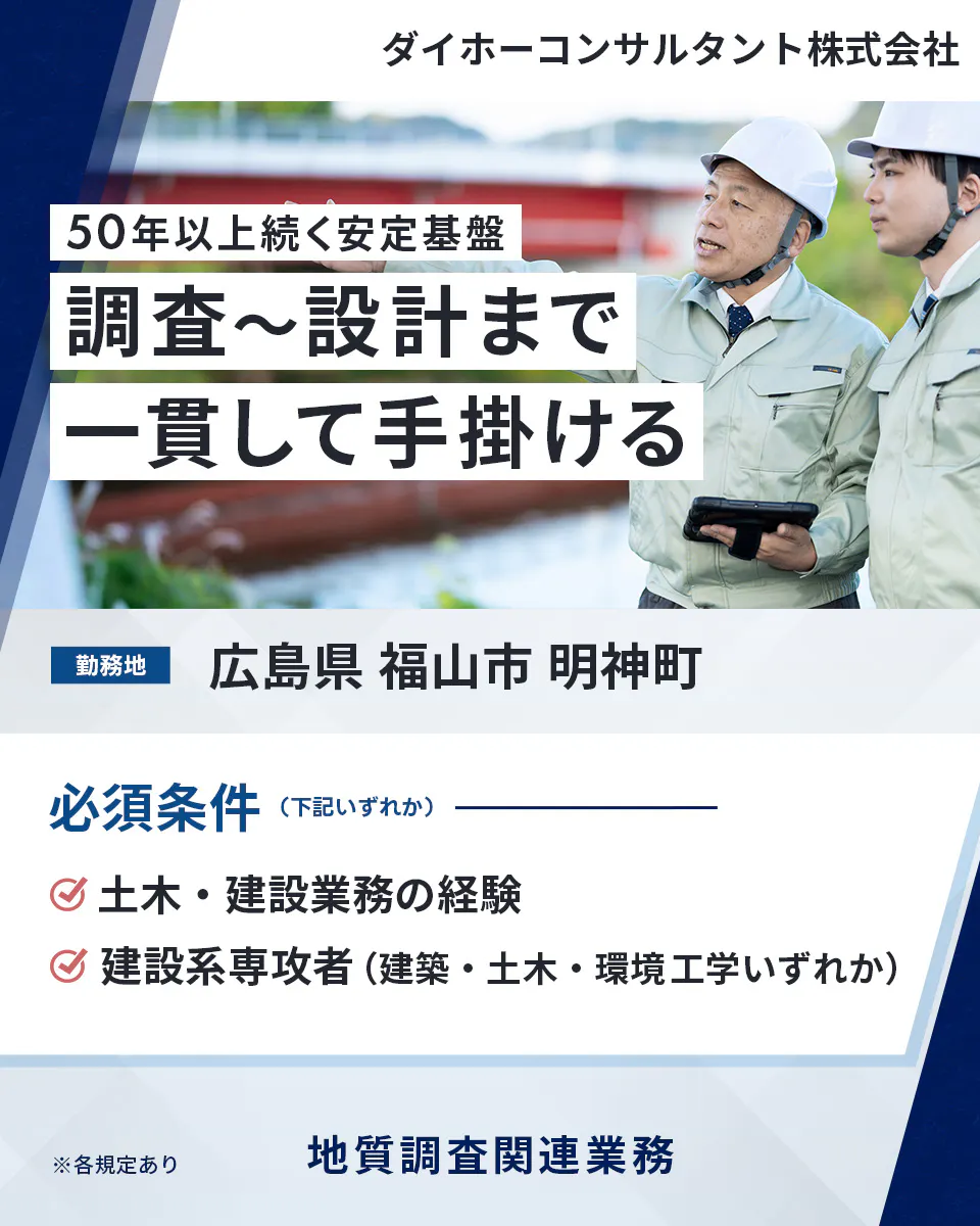 ダイホーコンサルタント株式会社 50年以上続く安定基盤 調査〜設計まで 一貫して手掛ける 勤務地 広島県 福山市 明神町 必須条件(下記いずれか) 土木・建設業務の経験 建設系専攻者(建築・土木・環境工学いずれか) ※各規定あり 地質調査関連業務