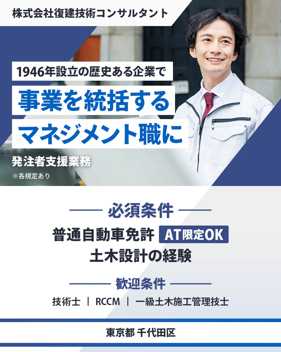 株式会社復建技術コンサルタント　1946年設立の歴史ある企業で事業を統括するマネジメント職に　必須条件｜　普通自動車免許（AT限定OK）　土木設計の経験　歓迎条件｜　技術士　RCCM　一級土木施工管理技士　東京都千代田区　発注者支援業務　※各規定あり