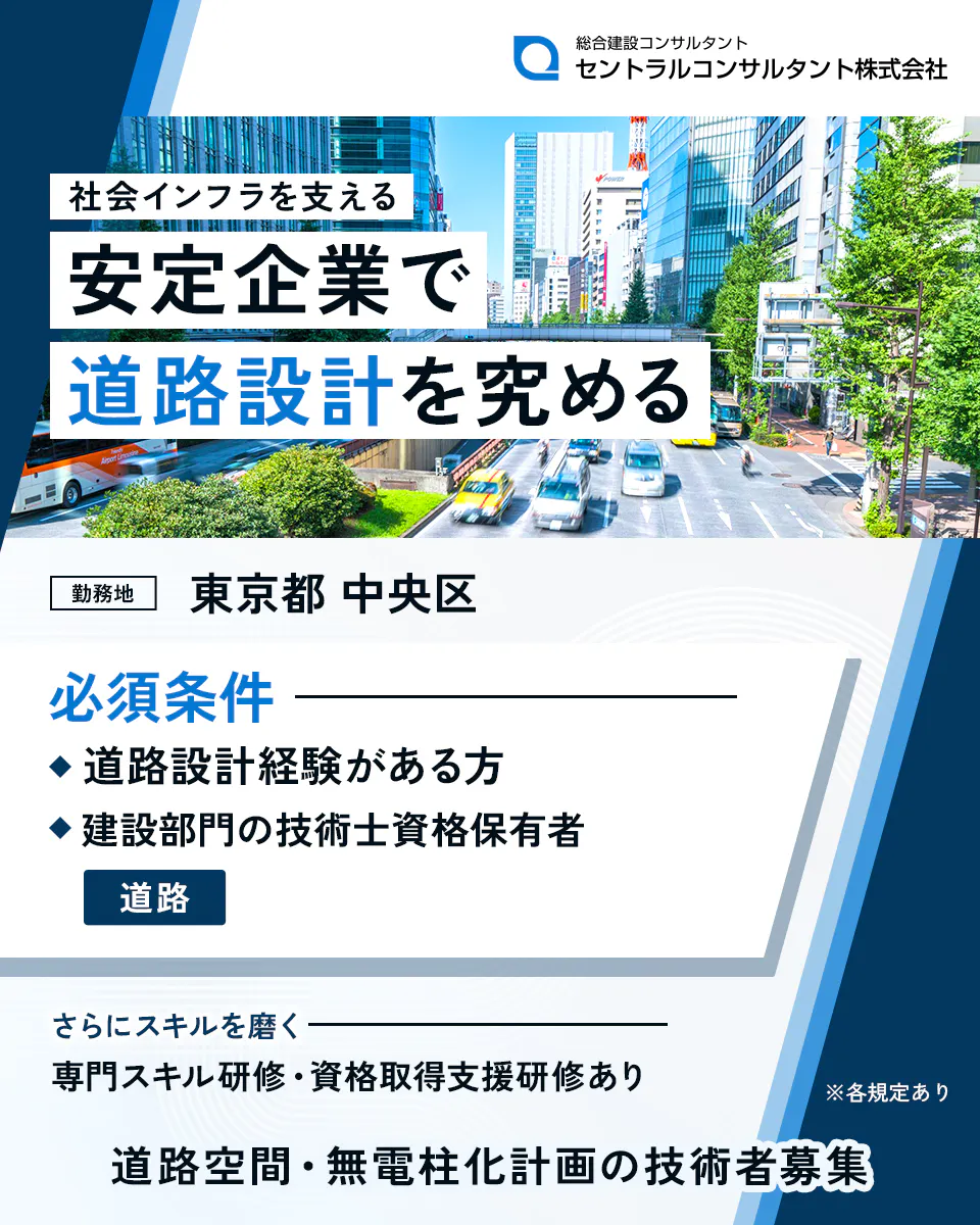 セントラルコンサルタント株式会社 社会インフラを支える安定企業で道路設計を究める 勤務地 東京都 中央区 必須条件 ◆道路設計経験がある方 ◆建設部門の技術士資格保有者 道路 さらにスキルを磨く 専門スキル研修・資格取得支援研修あり 道路空間・無電柱化計画の技術者募集 ※各規定あり
