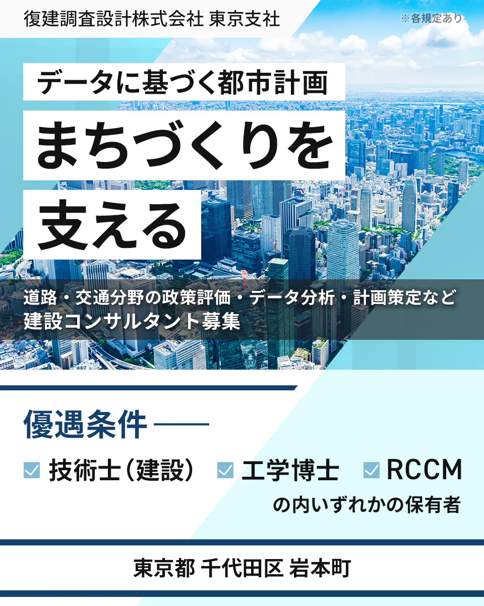 復建調査設計株式会社 東京支社 ※各規定あり データに基づく都市計画 まちづくりを 支える 道路・交通分野の政策評価・データ分析・計画策定など 建設コンサルタント募集 優遇条件 技術士(建設) 工学博士 RCCM の内いずれかの保有者 東京都 千代田区 岩本町