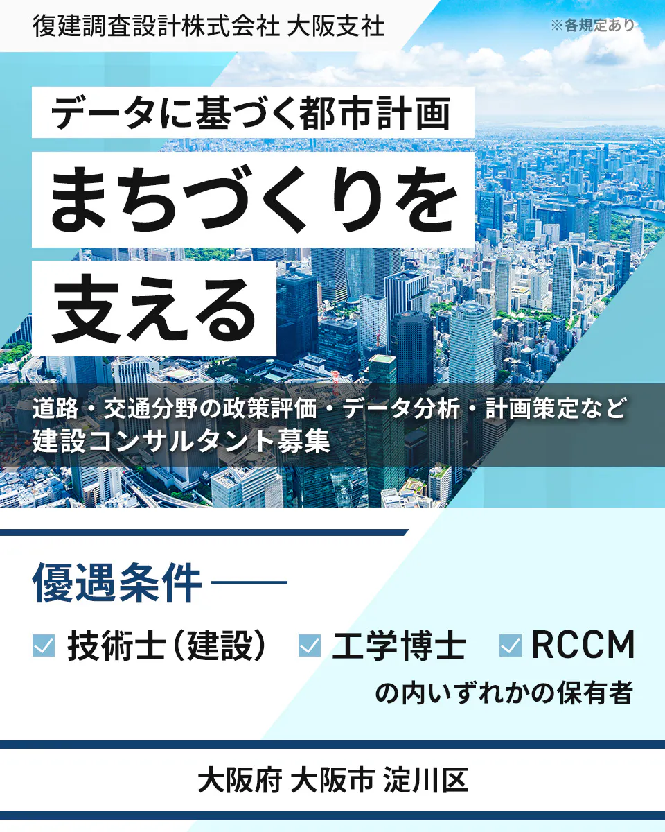 復建調査設計株式会社 大阪支社 ※各規定あり データに基づく都市計画 まちづくりを 支える 道路・交通分野の政策評価・データ分析・計画策定など 建設コンサルタント募集 優遇条件 技術士（建設） 工学博士 RCCM の内いずれかの保有者 大阪府 大阪市 淀川区