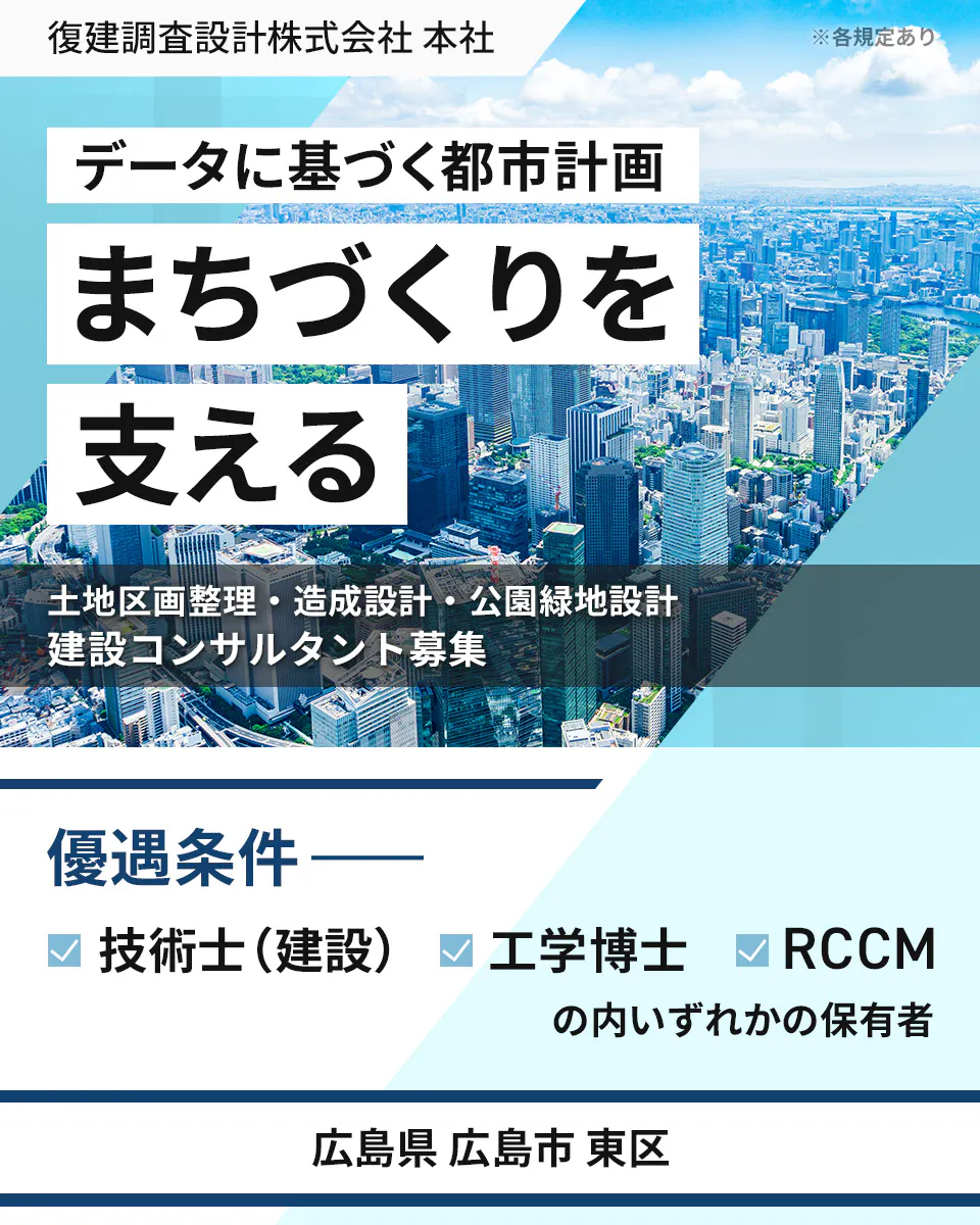 復建調査設計株式会社 本社 ※各規定あり データに基づく都市計画 まちづくりを 支える 土地区画整理・造成設計・公園緑地設計 建設コンサルタント募集 優遇条件 技術士(建設) 工学博士 RCCM の内いずれかの保有者 広島県 広島市 東区