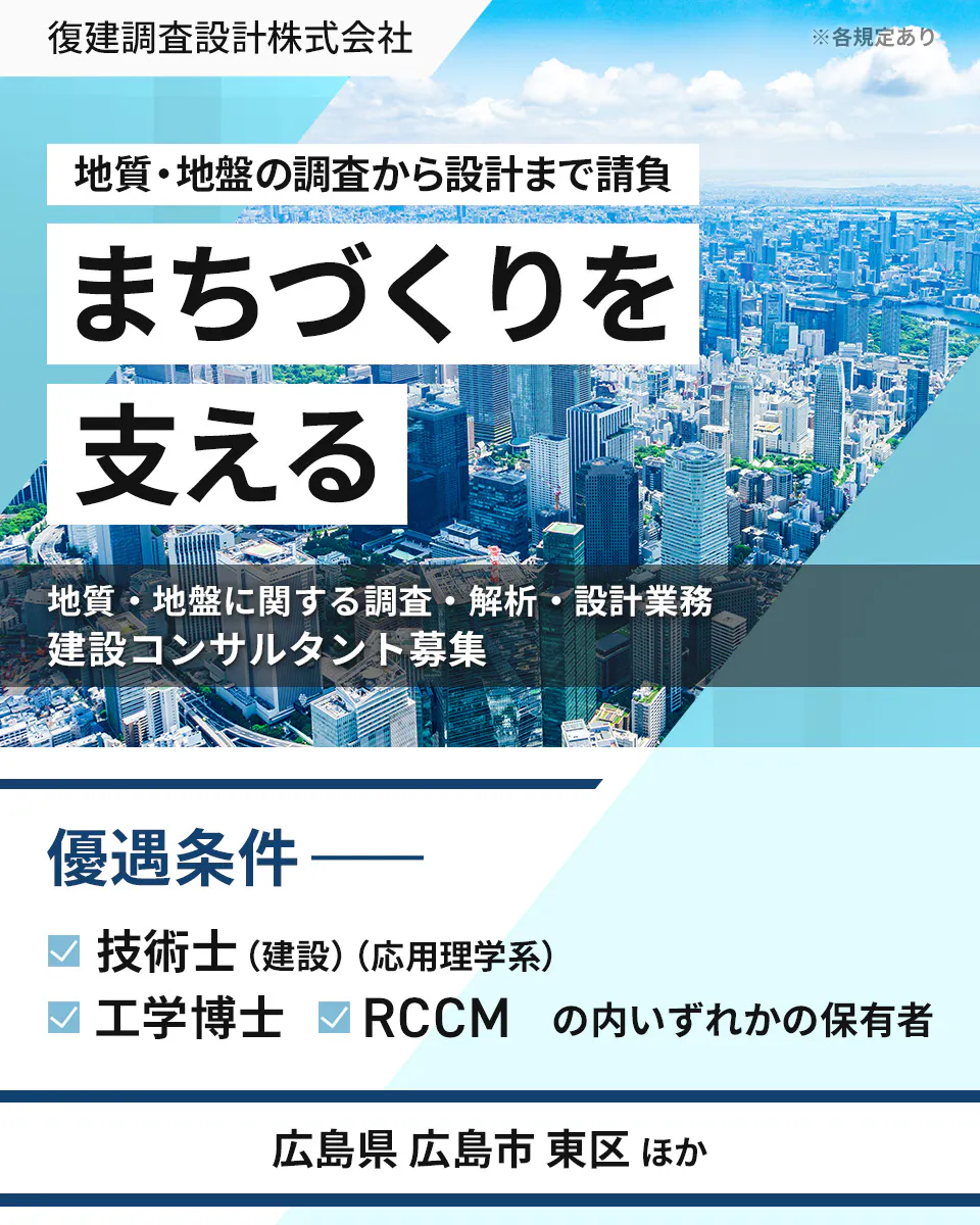 復建調査設計株式会社 ※各規定あり 地質・地盤の調査から設計まで請負 まちづくりを 支える 地質・地盤に関する調査・解析・設計業務 建設コンサルタント募集 優遇条件 技術士(建設)(応用理学系) 工学博士 RCCM の内いずれかの保有者 広島県広島市東区 ほか