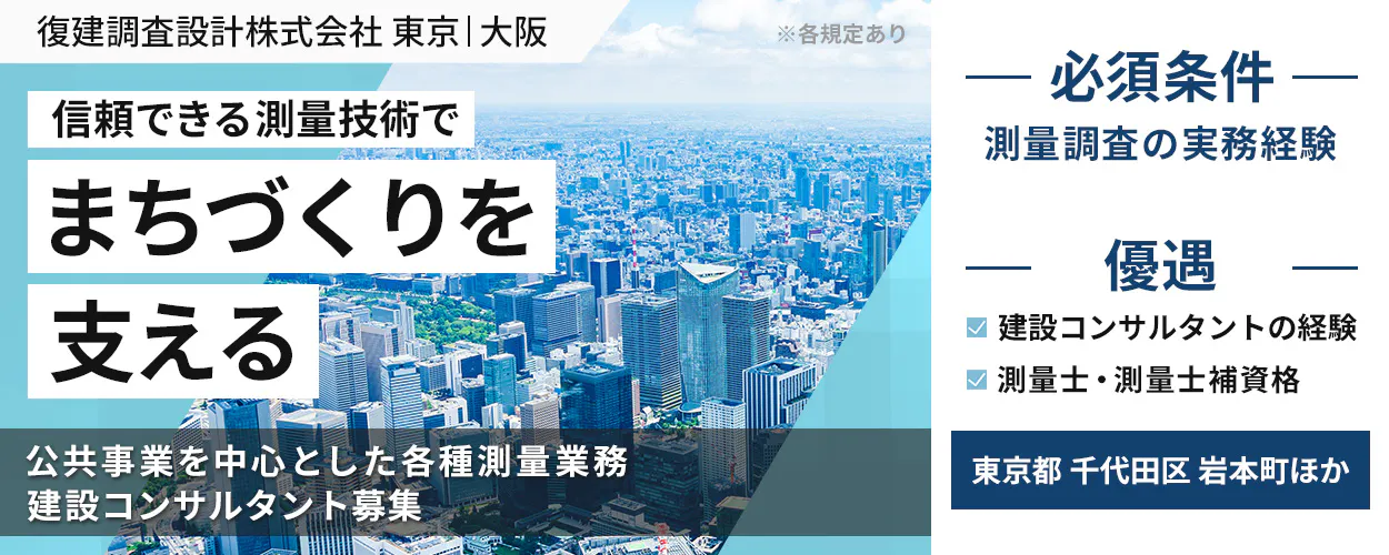 復建調査設計株式会社 東京|大阪 ※各規定あり 信頼できる測量技術で まちづくりを 支える 公共事業を中心とした各種測量業務 建設コンサルタント募集 必須条件 測量調査の実務経験 優遇 建設コンサルタントの経験 測量士・測量士補資格 東京都 千代田区 岩本町ほか
