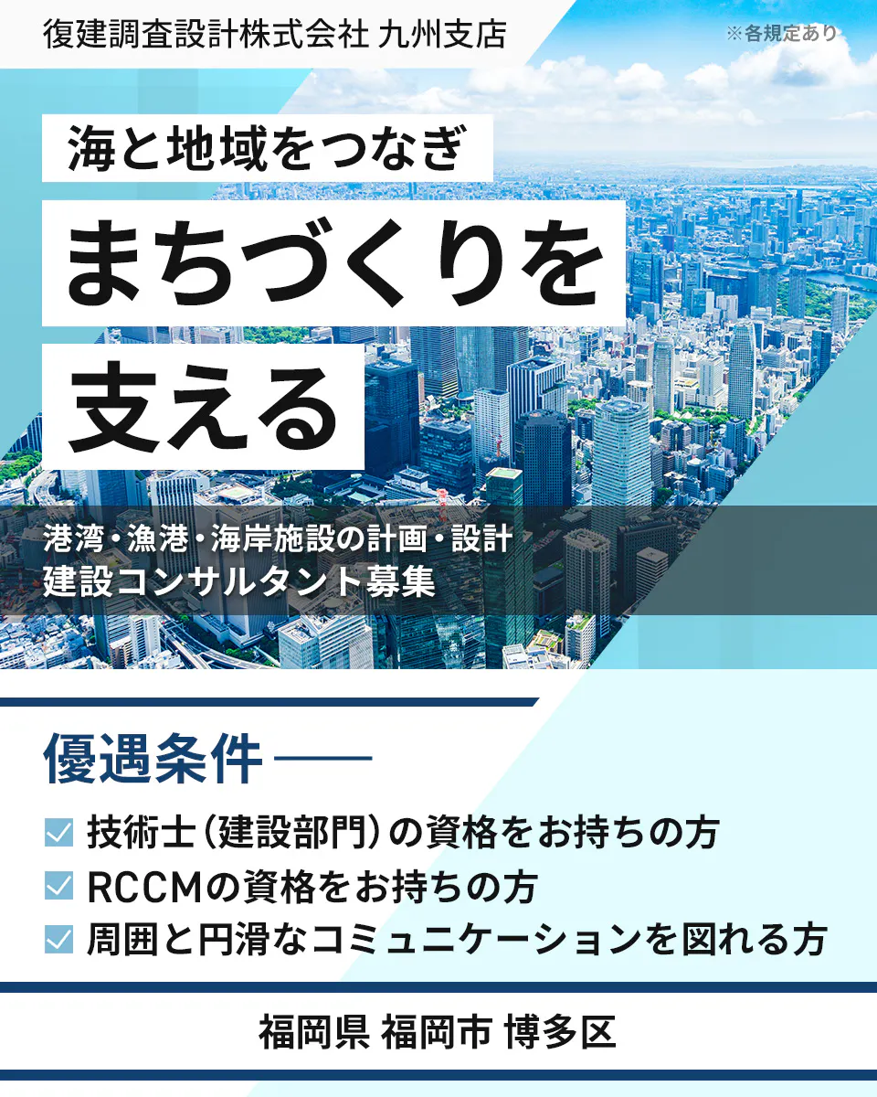 復建調査設計株式会社 九州支店 ※各規定あり 海と地域をつなぎ まちづくりを 支える 港湾・漁港・海岸施設の計画・設計 建設コンサルタント募集 優遇条件 ―― 技術士(建設部門)の資格をお持ちの方 RCCMの資格をお持ちの方 周囲と円滑なコミュニケーションを図れる方 福岡県 福岡市 博多区