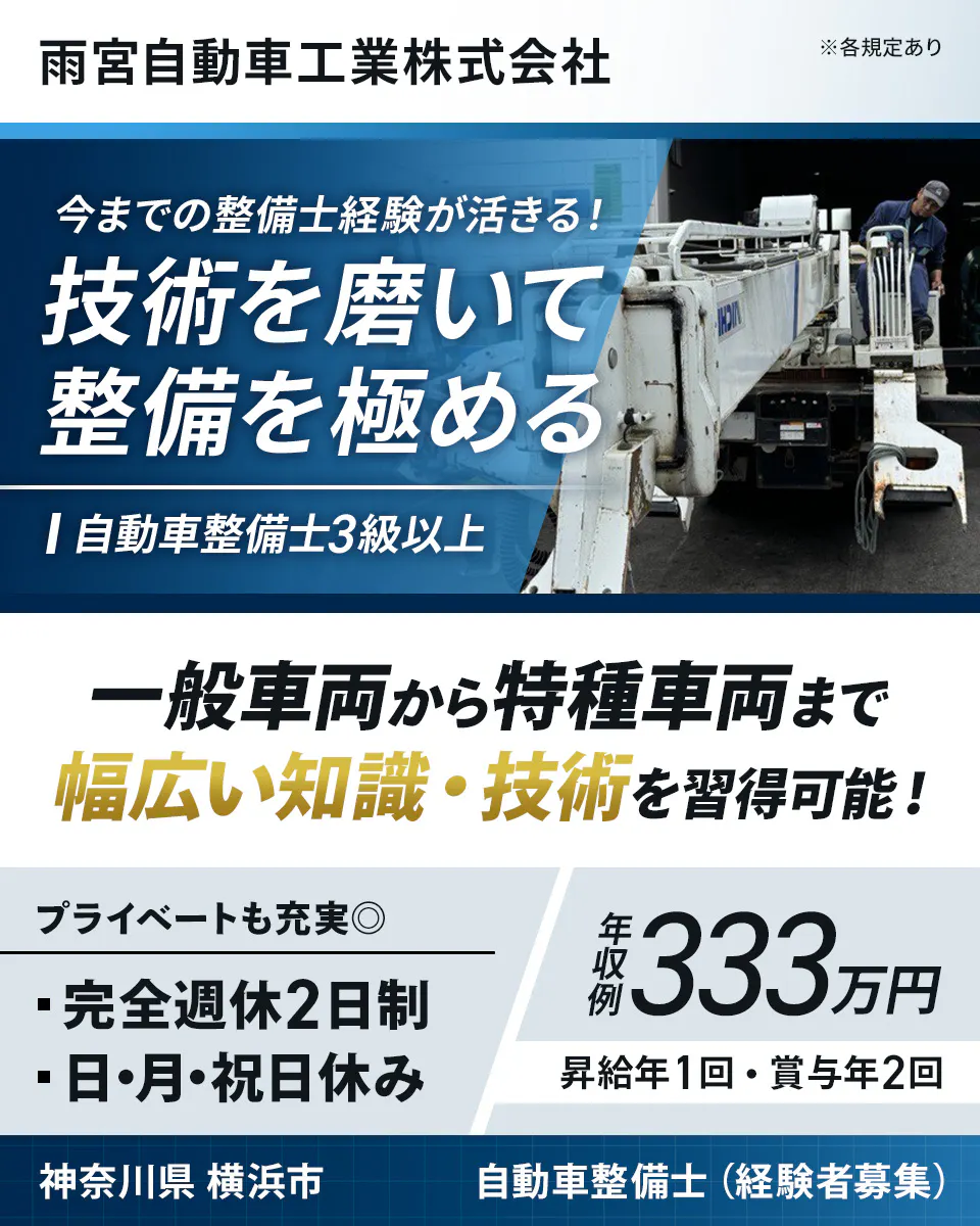 雨宮自動車工業株式会社 今までの整備士経験が活きる!|技術を磨いて整備を極める 自動車整備士3級以上 一般車両から特種車両まで幅広い知識・技術を習得可能! プライベートも充実◎ 完全週休2日制 日・月・祝日休み 年収例333万円 昇給年1回 賞与年2回 神奈川県横浜市 自動車整備士(経験者募集) ※各規定あり