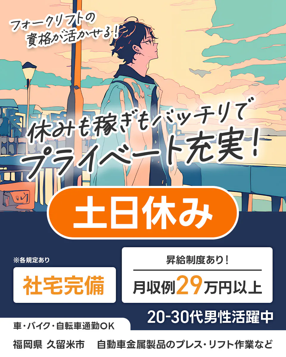 エヌエス・テック株式会社　フォークリフトの資格が活かせる！　休みも稼ぎもバッチリでプライベート充実！　土日休み　社宅完備　月収例29万円以上　昇給制度あり！　20-30代男性活躍中　車・バイク・自転車通勤OK　福岡県久留米市　自動車金属製品のプレス・リフト作業など　 ※各規定あり
