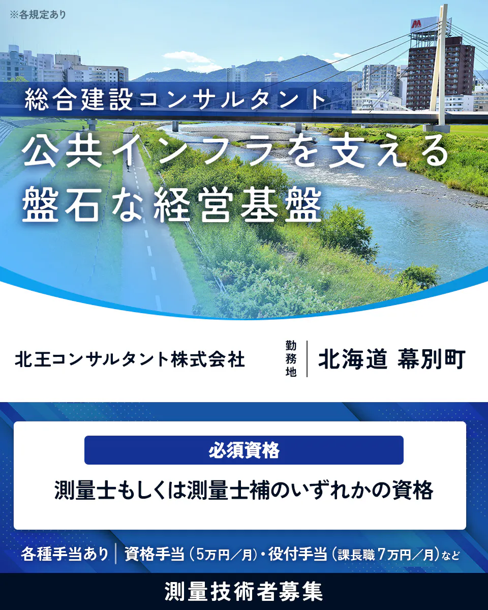 北王コンサルタント株式会社 総合建設コンサルタント 公共インフラを支える 盤石な経営基盤 北王コンサルタント株式会社 勤務地 北海道 幕別町 必須資格 測量士もしくは測量士補のいずれかの資格 各種手当あり 資格手当(5万円/月)・役付手当(課長職7万円/月)など 測量技術者募集 ※各規定あり
